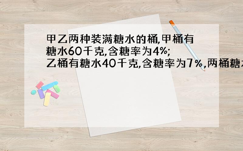 甲乙两种装满糖水的桶,甲桶有糖水60千克,含糖率为4%;乙桶有糖水40千克,含糖率为7％,两桶糖水的含糖量各是