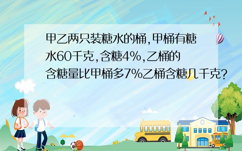 甲乙两只装糖水的桶,甲桶有糖水60千克,含糖4%,乙桶的含糖量比甲桶多7%乙桶含糖几千克?