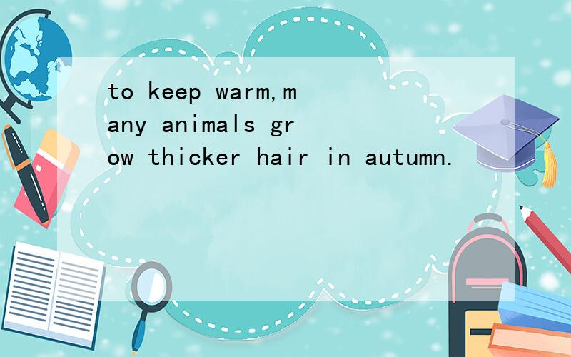 to keep warm,many animals grow thicker hair in autumn.