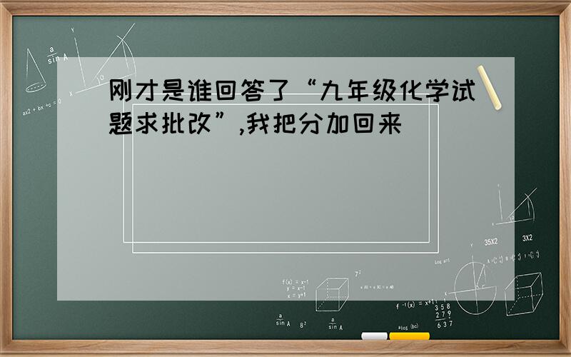 刚才是谁回答了“九年级化学试题求批改”,我把分加回来