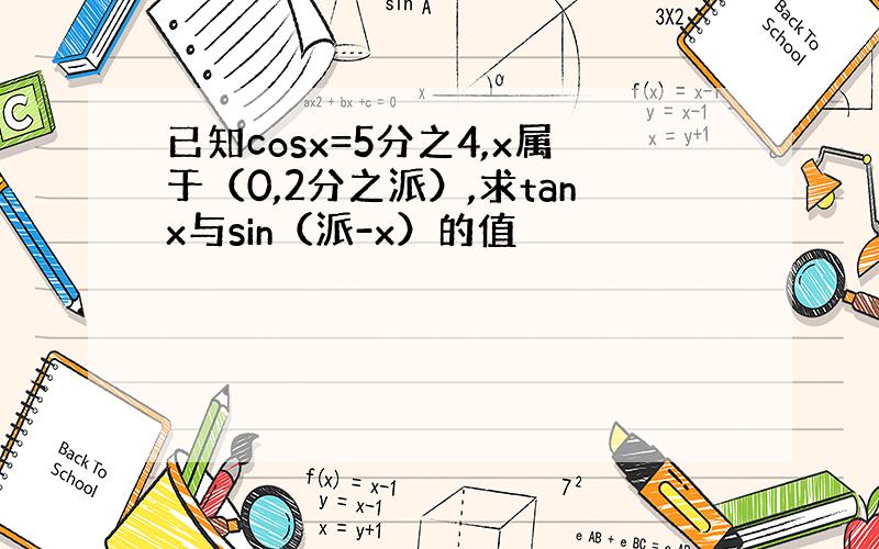 已知cosx=5分之4,x属于（0,2分之派）,求tanx与sin（派-x）的值