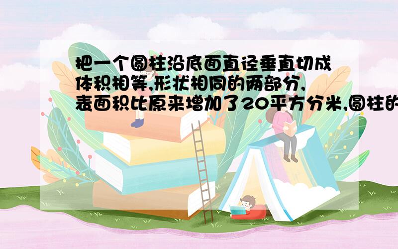 把一个圆柱沿底面直径垂直切成体积相等,形状相同的两部分,表面积比原来增加了20平方分米,圆柱的高是2.5