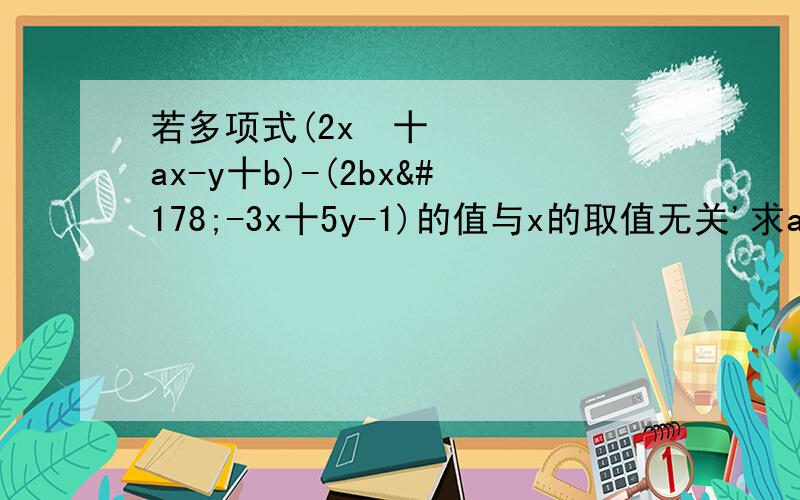 若多项式(2x²十ax-y十b)-(2bx²-3x十5y-1)的值与x的取值无关'求a`b的值?