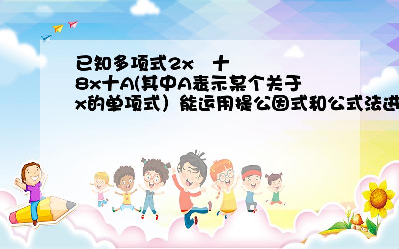 已知多项式2x³十8x十A(其中A表示某个关于x的单项式）能运用提公因式和公式法进行因式分解.