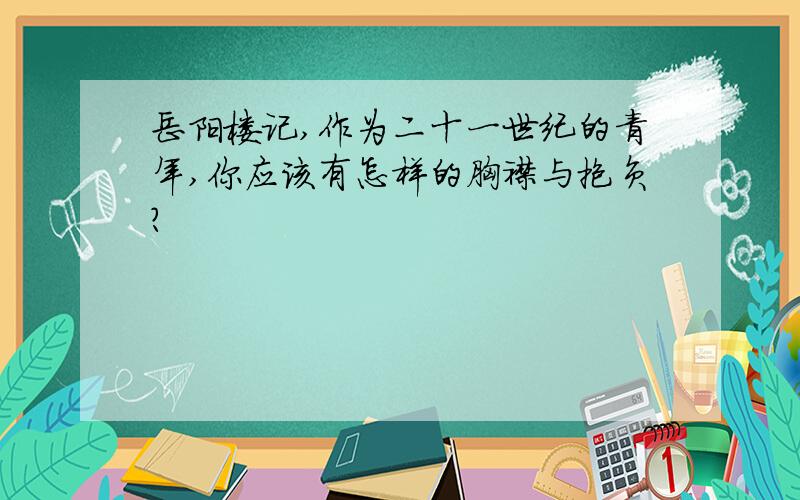 岳阳楼记,作为二十一世纪的青年,你应该有怎样的胸襟与抱负?