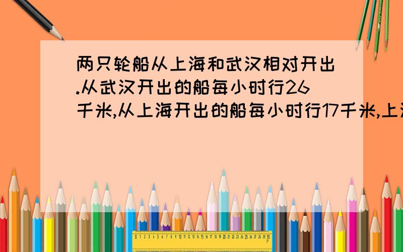 两只轮船从上海和武汉相对开出.从武汉开出的船每小时行26千米,从上海开出的船每小时行17千米,上海到武汉的航路长1075