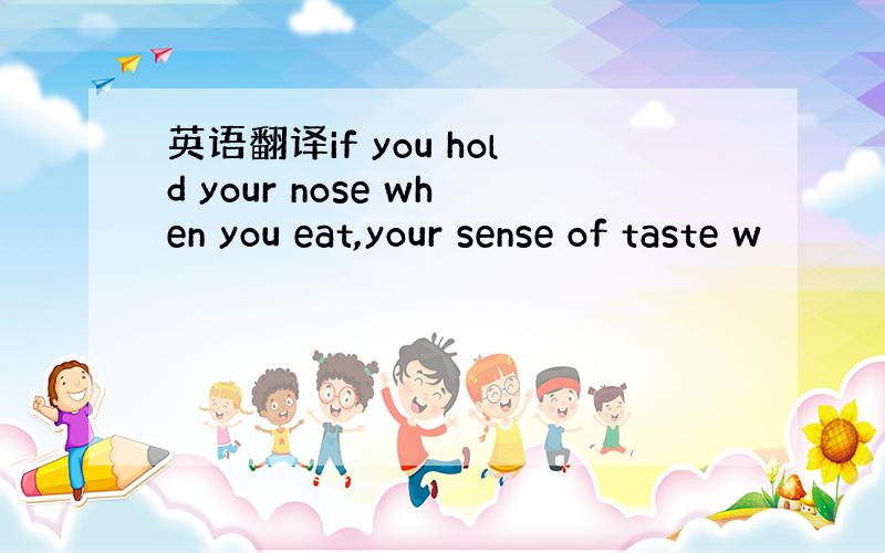 英语翻译if you hold your nose when you eat,your sense of taste w