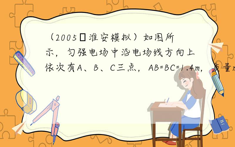 （2005•淮安模拟）如图所示，匀强电场中沿电场线方向上依次有A、B、C三点，AB=BC=1.4m，质量m=0.02kg