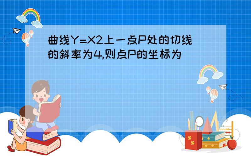 曲线Y=X2上一点P处的切线的斜率为4,则点P的坐标为