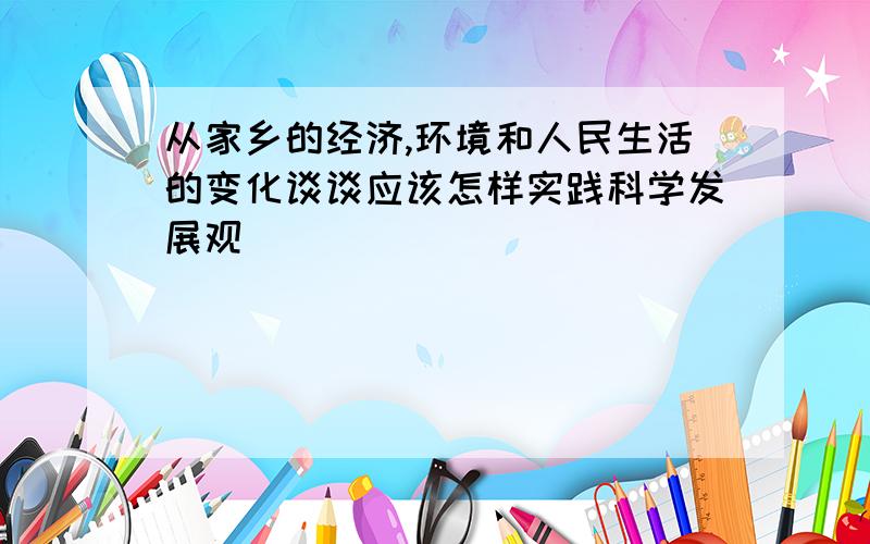 从家乡的经济,环境和人民生活的变化谈谈应该怎样实践科学发展观