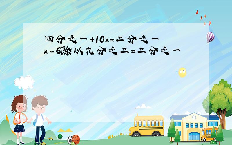 四分之一+10x=二分之一 x-6除以九分之二=二分之一