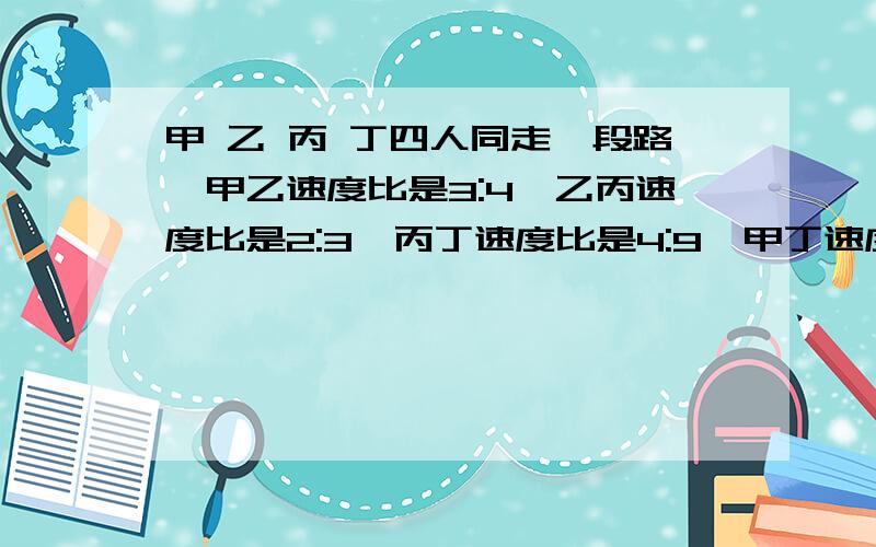 甲 乙 丙 丁四人同走一段路,甲乙速度比是3:4,乙丙速度比是2:3,丙丁速度比是4:9,甲丁速度比是多少?