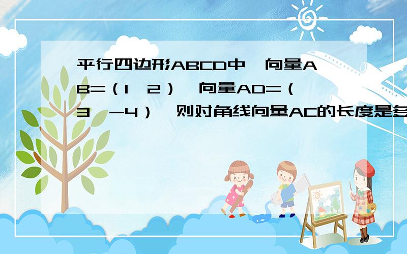 平行四边形ABCD中,向量AB=（1,2）,向量AD=（3,-4）,则对角线向量AC的长度是多少