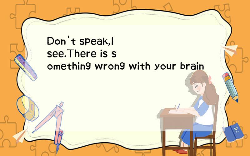 Don't speak,I see.There is something wrong with your brain