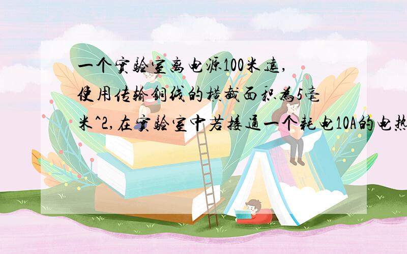 一个实验室离电源100米远,使用传输铜线的横截面积为5毫米^2,在实验室中若接通一个耗电10A的电热器,那么电热器两端的