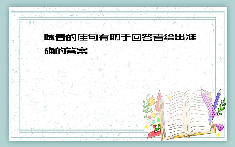 咏春的佳句有助于回答者给出准确的答案