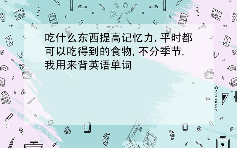 吃什么东西提高记忆力,平时都可以吃得到的食物,不分季节,我用来背英语单词