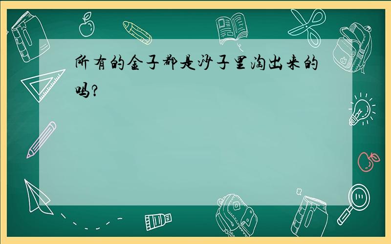 所有的金子都是沙子里淘出来的吗?