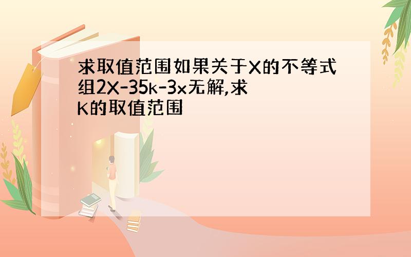 求取值范围如果关于X的不等式组2X-35k-3x无解,求K的取值范围