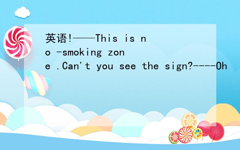 英语!——This is no -smoking zone .Can't you see the sign?----Oh