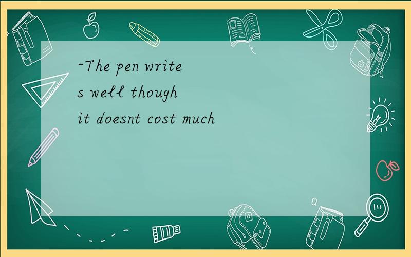 -The pen writes well though it doesnt cost much