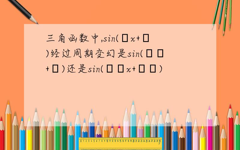 三角函数中,sin(ωx+φ)经过周期变幻是sin(κω+φ)还是sin(κωx+κφ)