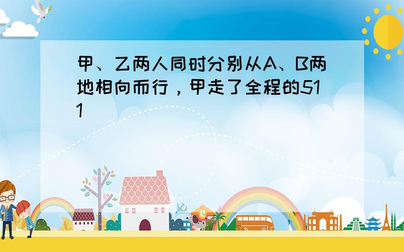 甲、乙两人同时分别从A、B两地相向而行，甲走了全程的511