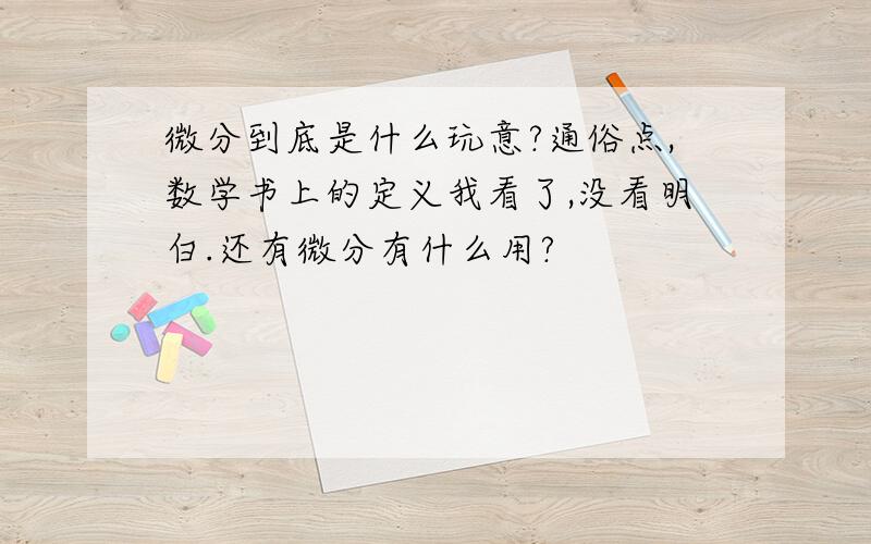 微分到底是什么玩意?通俗点,数学书上的定义我看了,没看明白.还有微分有什么用?