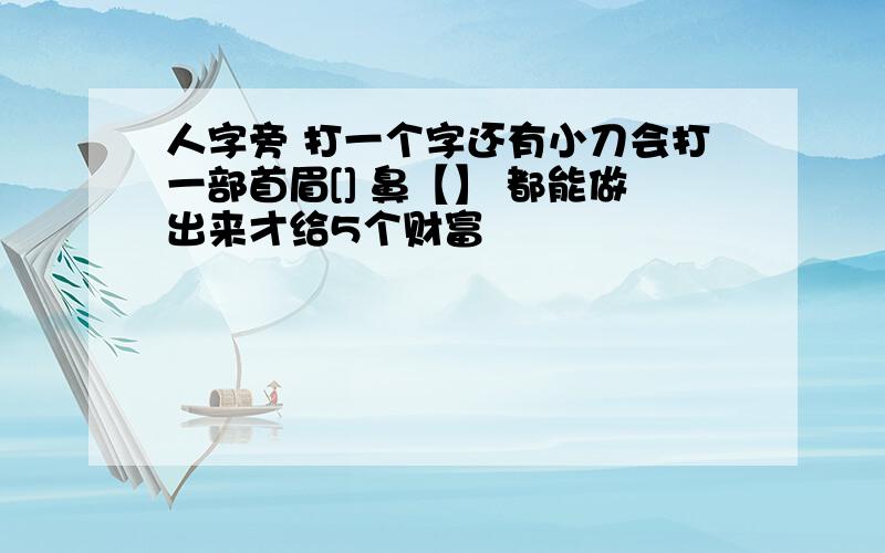 人字旁 打一个字还有小刀会打一部首眉[] 鼻【】 都能做出来才给5个财富