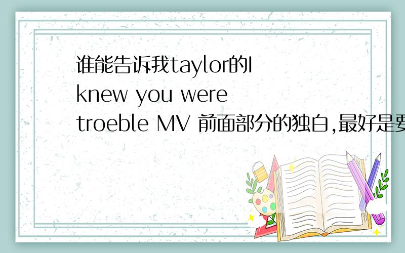 谁能告诉我taylor的I knew you were troeble MV 前面部分的独白,最好是要这段英文跟翻译,