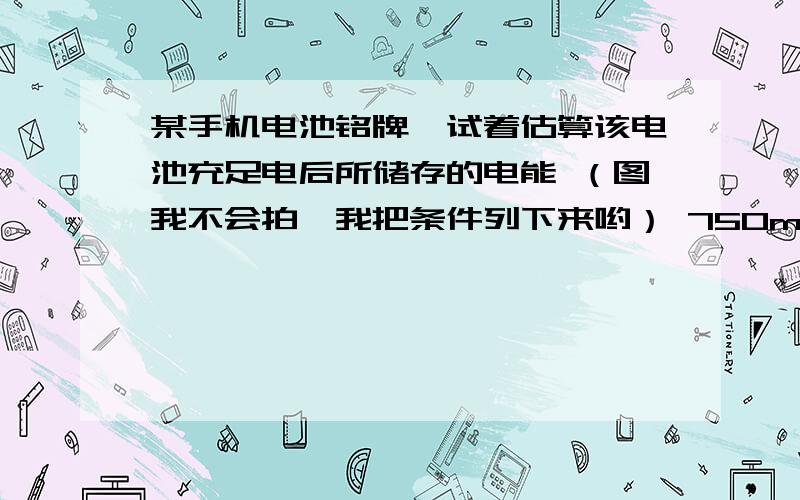 某手机电池铭牌,试着估算该电池充足电后所储存的电能 （图我不会拍,我把条件列下来哟） 750mah（工作电流为750ma