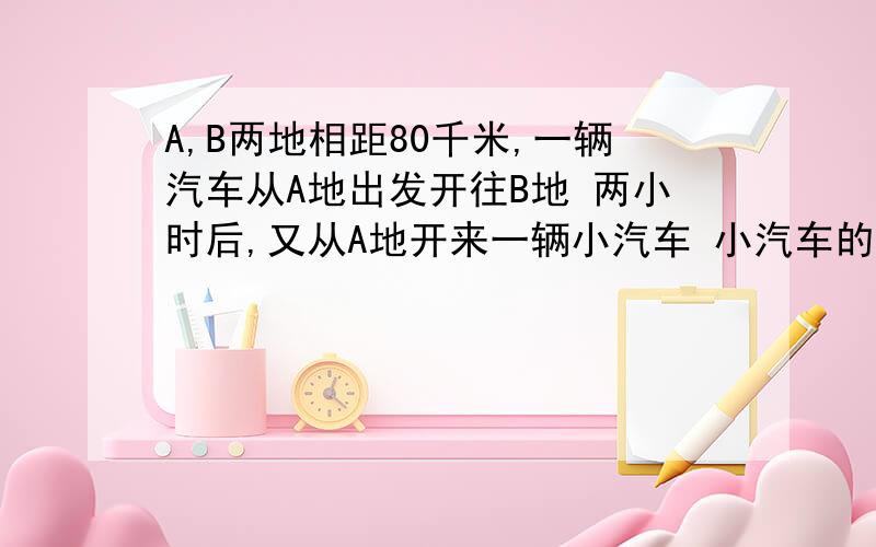 A,B两地相距80千米,一辆汽车从A地出发开往B地 两小时后,又从A地开来一辆小汽车 小汽车的速度是公交车的