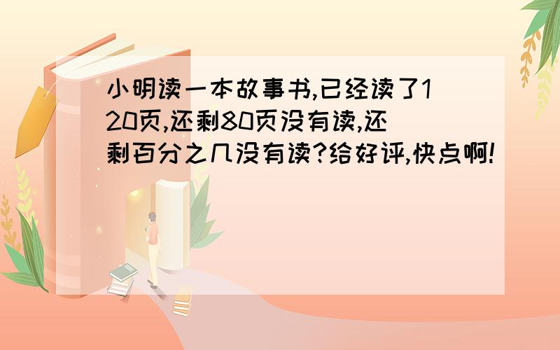 小明读一本故事书,已经读了120页,还剩80页没有读,还剩百分之几没有读?给好评,快点啊!