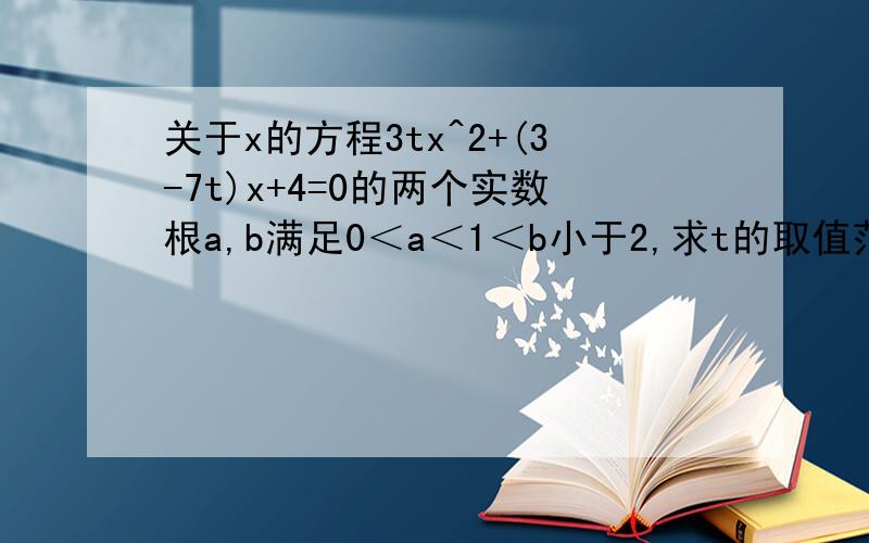 关于x的方程3tx^2+(3-7t)x+4=0的两个实数根a,b满足0＜a＜1＜b小于2,求t的取值范围..