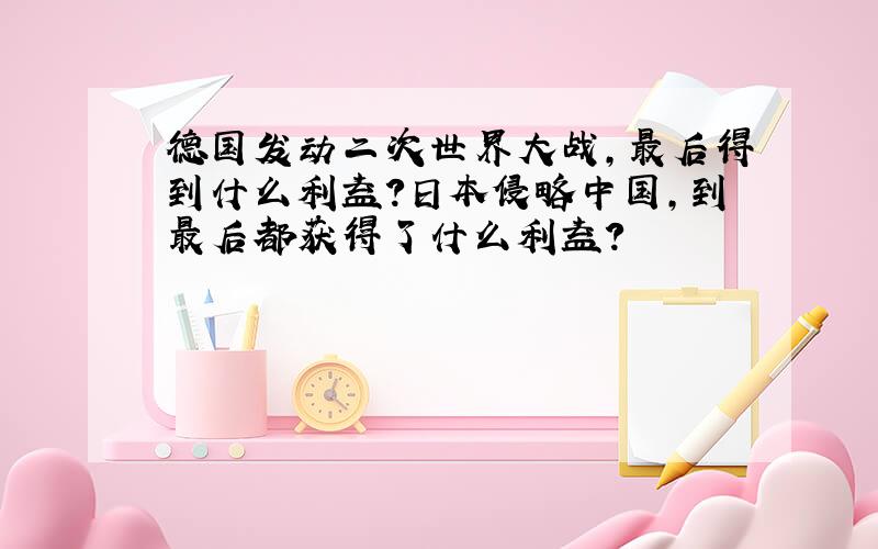 德国发动二次世界大战,最后得到什么利益?日本侵略中国,到最后都获得了什么利益?