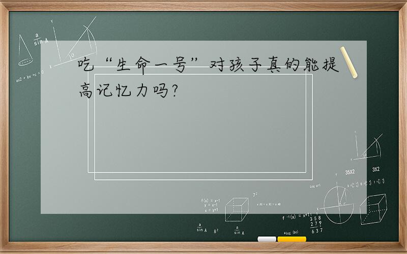 吃“生命一号”对孩子真的能提高记忆力吗?