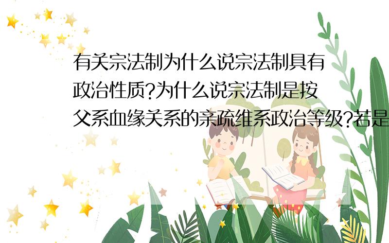 有关宗法制为什么说宗法制具有政治性质?为什么说宗法制是按父系血缘关系的亲疏维系政治等级?若是母系会怎样?我想问的是怎么体