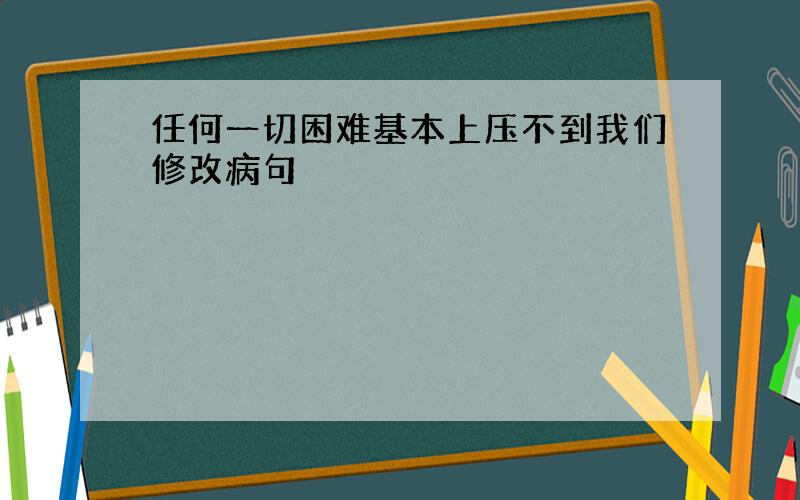 任何一切困难基本上压不到我们修改病句