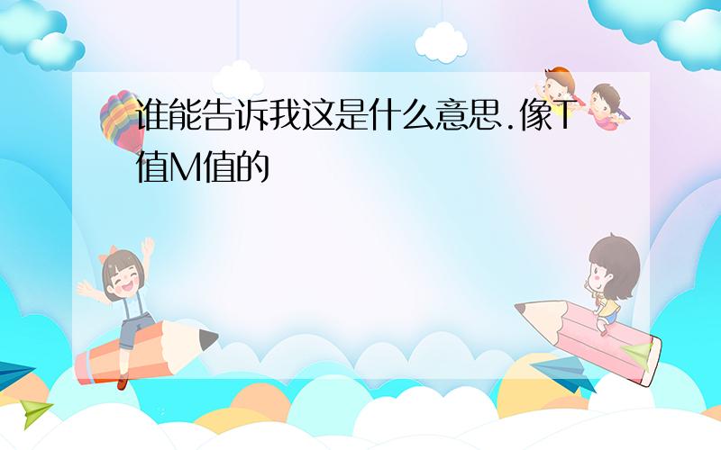 谁能告诉我这是什么意思.像T值M值的