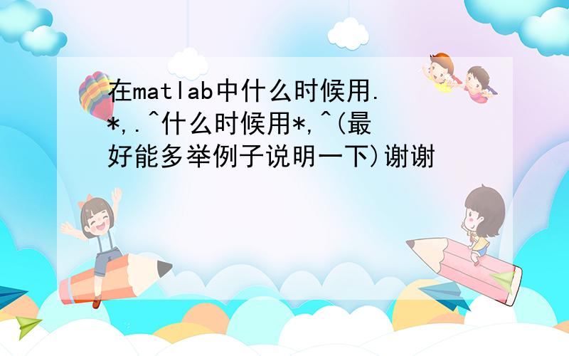 在matlab中什么时候用.*,.^什么时候用*,^(最好能多举例子说明一下)谢谢