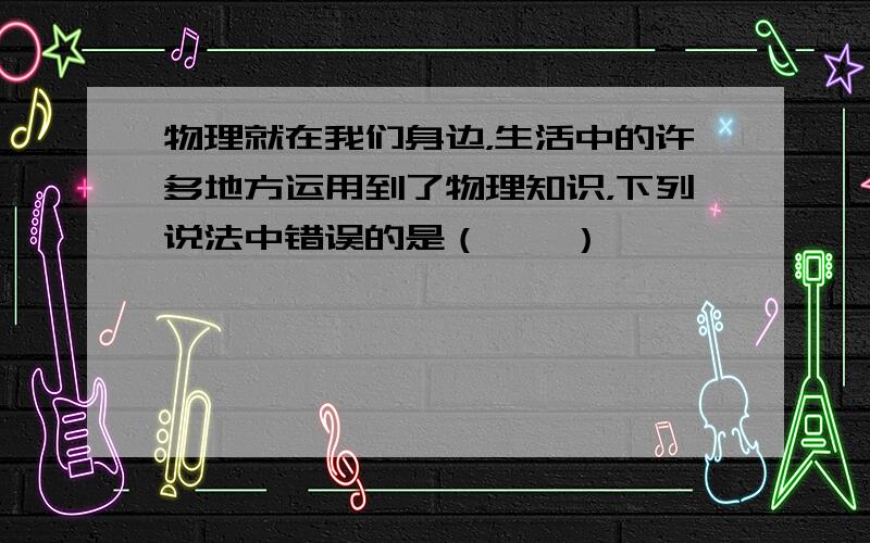 物理就在我们身边，生活中的许多地方运用到了物理知识，下列说法中错误的是（　　）