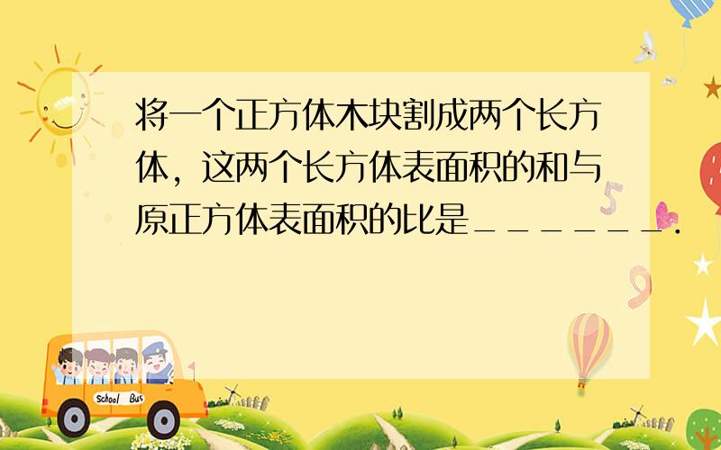 将一个正方体木块割成两个长方体，这两个长方体表面积的和与原正方体表面积的比是______．