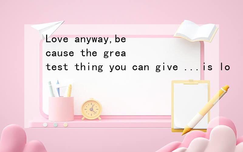 Love anyway,because the greatest thing you can give ...is lo