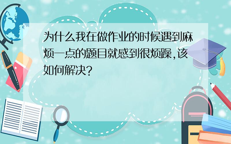 为什么我在做作业的时候遇到麻烦一点的题目就感到很烦躁,该如何解决?