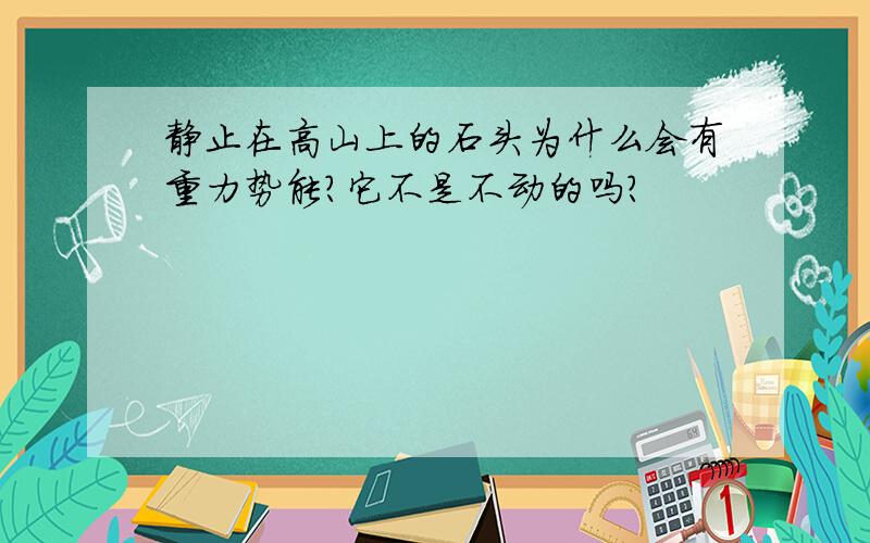 静止在高山上的石头为什么会有重力势能?它不是不动的吗?