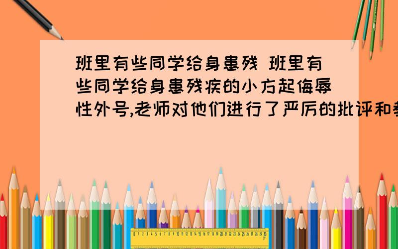 班里有些同学给身患残 班里有些同学给身患残疾的小方起侮辱性外号,老师对他们进行了严厉的批评和教育.老师的做法能够保护小方