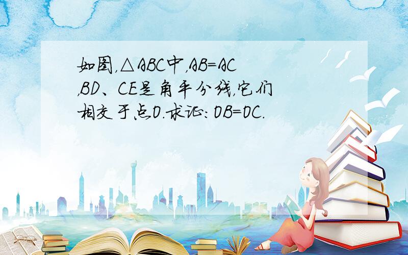 如图，△ABC中，AB=AC，BD、CE是角平分线，它们相交于点O．求证：OB=OC．