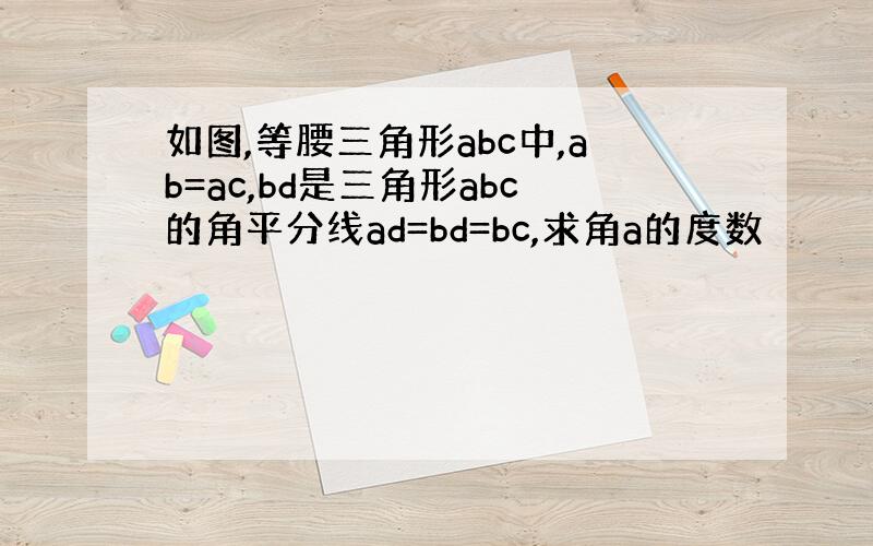 如图,等腰三角形abc中,ab=ac,bd是三角形abc的角平分线ad=bd=bc,求角a的度数