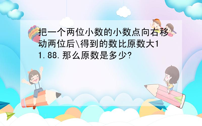 把一个两位小数的小数点向右移动两位后\得到的数比原数大11.88.那么原数是多少?