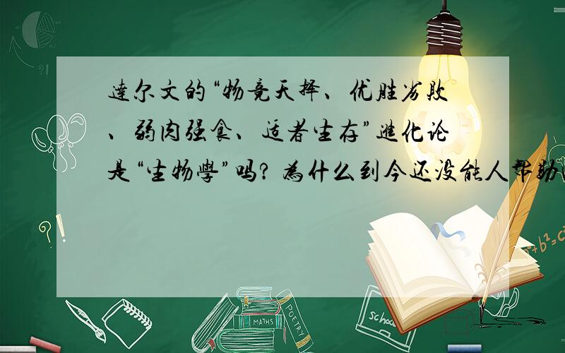 达尔文的“物竞天择、优胜劣败、弱肉强食、适者生存”进化论是“生物学”吗? 为什么到今还没能人帮助回答?